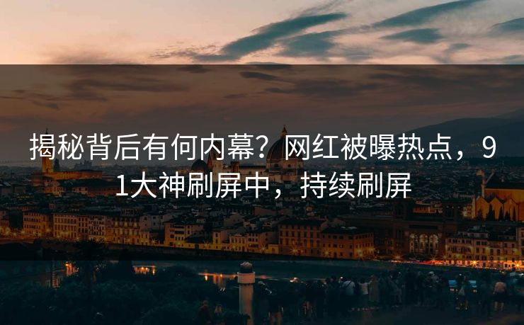 揭秘背后有何内幕？网红被曝热点，91大神刷屏中，持续刷屏