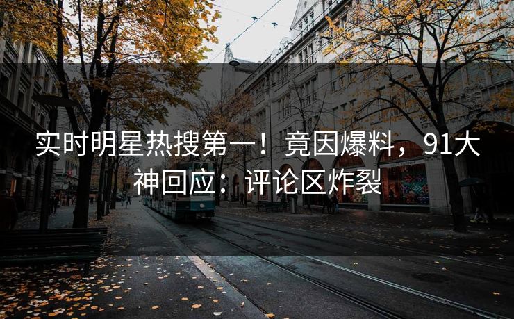 实时明星热搜第一！竟因爆料，91大神回应：评论区炸裂