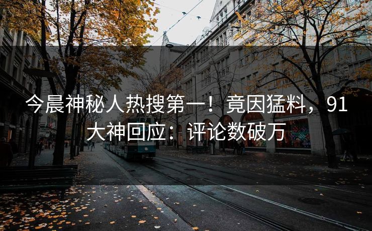 今晨神秘人热搜第一！竟因猛料，91大神回应：评论数破万