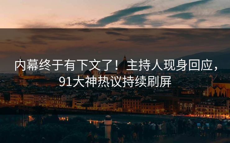 内幕终于有下文了！主持人现身回应，91大神热议持续刷屏