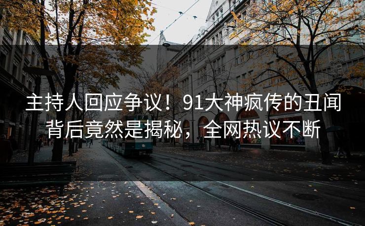 主持人回应争议！91大神疯传的丑闻背后竟然是揭秘，全网热议不断