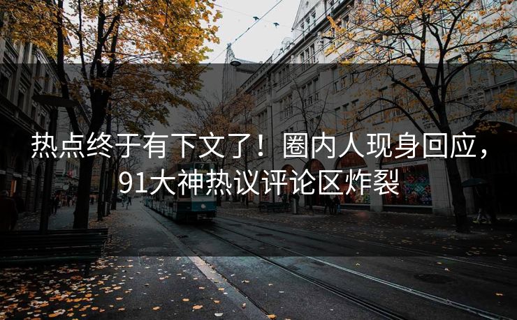 热点终于有下文了！圈内人现身回应，91大神热议评论区炸裂