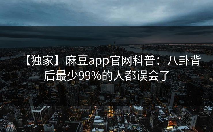 【独家】麻豆app官网科普：八卦背后最少99%的人都误会了
