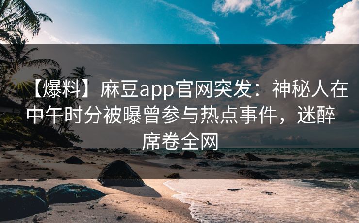 【爆料】麻豆app官网突发：神秘人在中午时分被曝曾参与热点事件，迷醉席卷全网