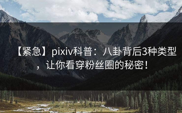 【紧急】pixiv科普：八卦背后3种类型，让你看穿粉丝圈的秘密！