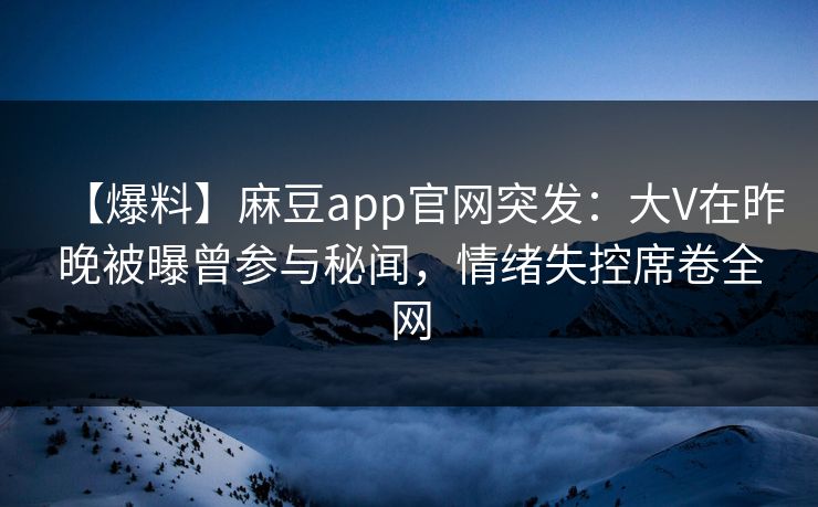 【爆料】麻豆app官网突发：大V在昨晚被曝曾参与秘闻，情绪失控席卷全网