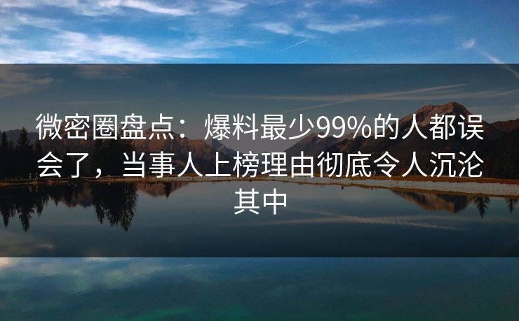 微密圈盘点：爆料最少99%的人都误会了，当事人上榜理由彻底令人沉沦其中