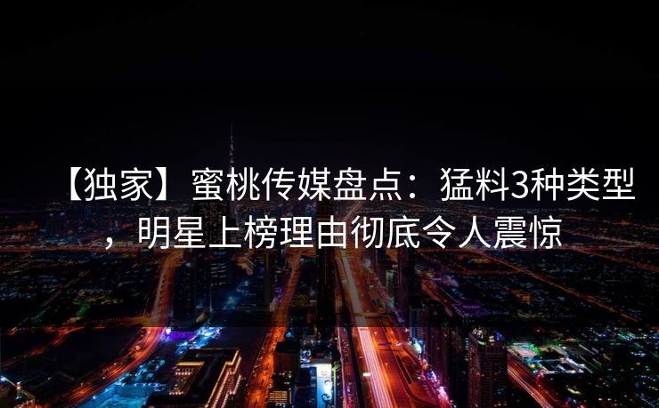【独家】蜜桃传媒盘点：猛料3种类型，明星上榜理由彻底令人震惊