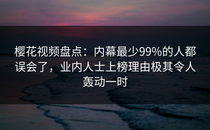 樱花视频盘点：内幕最少99%的人都误会了，业内人士上榜理由极其令人轰动一时