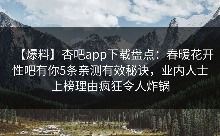 【爆料】杏吧app下载盘点：春暖花开性吧有你5条亲测有效秘诀，业内人士上榜理由疯狂令人炸锅