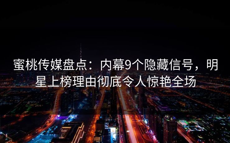 蜜桃传媒盘点：内幕9个隐藏信号，明星上榜理由彻底令人惊艳全场