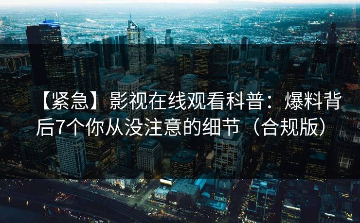 【紧急】影视在线观看科普：爆料背后7个你从没注意的细节（合规版）