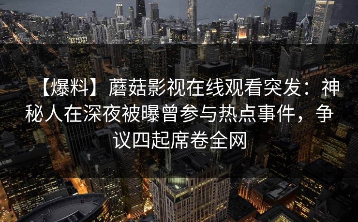 【爆料】蘑菇影视在线观看突发：神秘人在深夜被曝曾参与热点事件，争议四起席卷全网