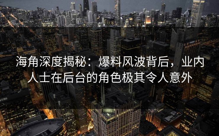 海角深度揭秘：爆料风波背后，业内人士在后台的角色极其令人意外