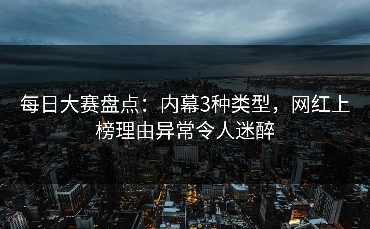 每日大赛盘点：内幕3种类型，网红上榜理由异常令人迷醉