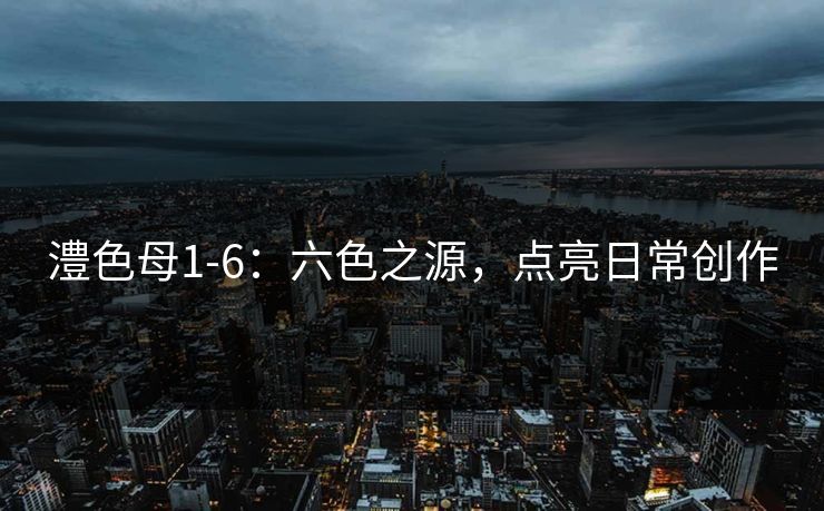 澧色母1-6：六色之源，点亮日常创作