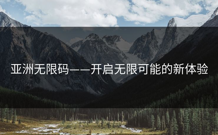 亚洲无限码——开启无限可能的新体验