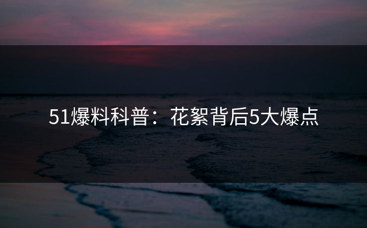 51爆料科普：花絮背后5大爆点