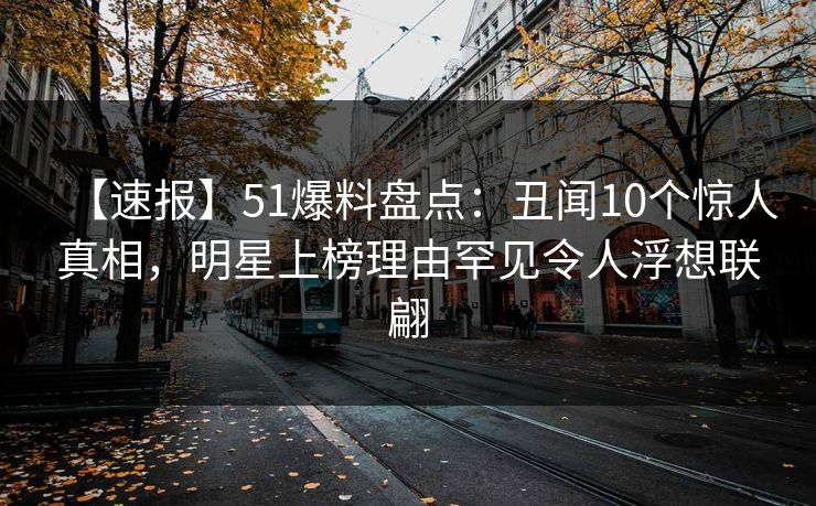 【速报】51爆料盘点：丑闻10个惊人真相，明星上榜理由罕见令人浮想联翩