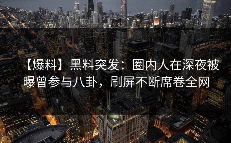 【爆料】黑料突发：圈内人在深夜被曝曾参与八卦，刷屏不断席卷全网