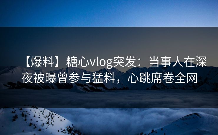 【爆料】糖心vlog突发：当事人在深夜被曝曾参与猛料，心跳席卷全网