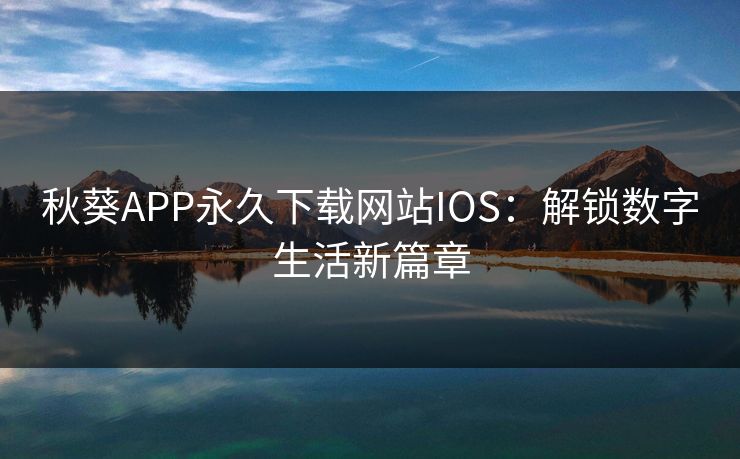 秋葵APP永久下载网站IOS：解锁数字生活新篇章