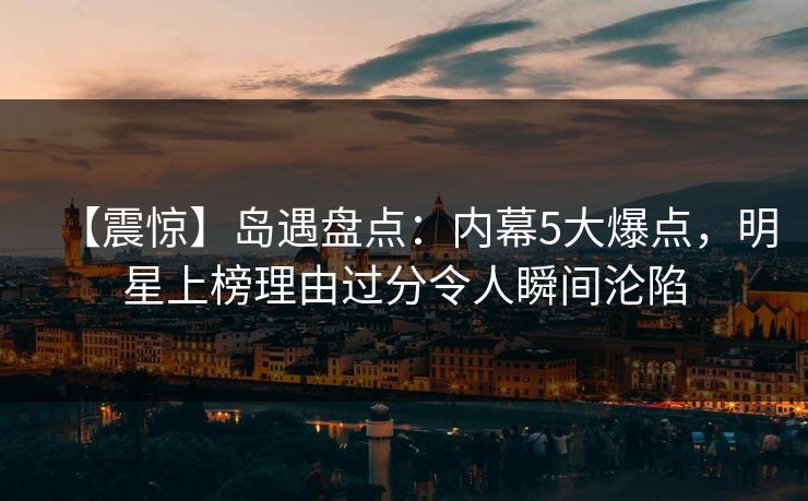 【震惊】岛遇盘点：内幕5大爆点，明星上榜理由过分令人瞬间沦陷