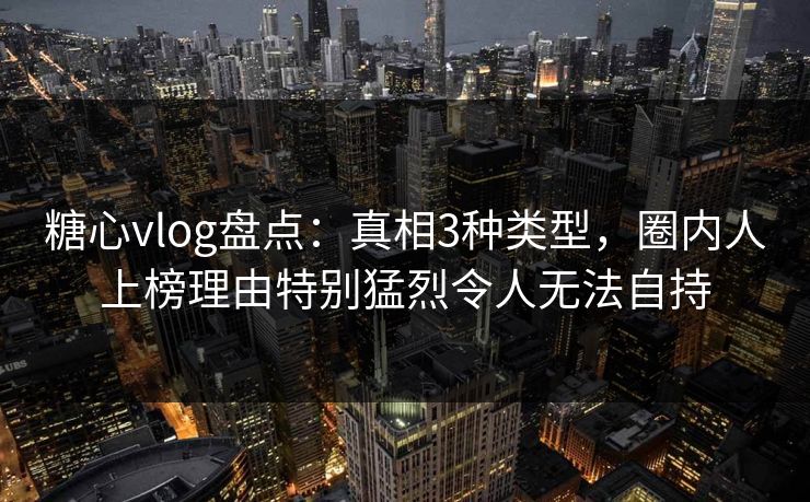 糖心vlog盘点:真相3种类型,圈内人上榜理由特别猛烈令人无法自持 糖心vlog盘点:真相3种类型,圈内人上榜理由特别猛烈令人无法自持