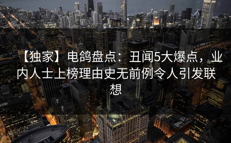 【独家】电鸽盘点：丑闻5大爆点，业内人士上榜理由史无前例令人引发联想