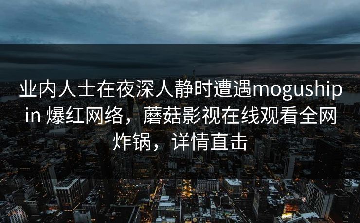 业内人士在夜深人静时遭遇mogushipin 爆红网络，蘑菇影视在线观看全网炸锅，详情直击