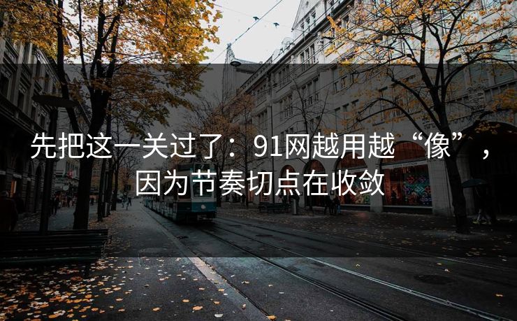 先把这一关过了：91网越用越“像”，因为节奏切点在收敛