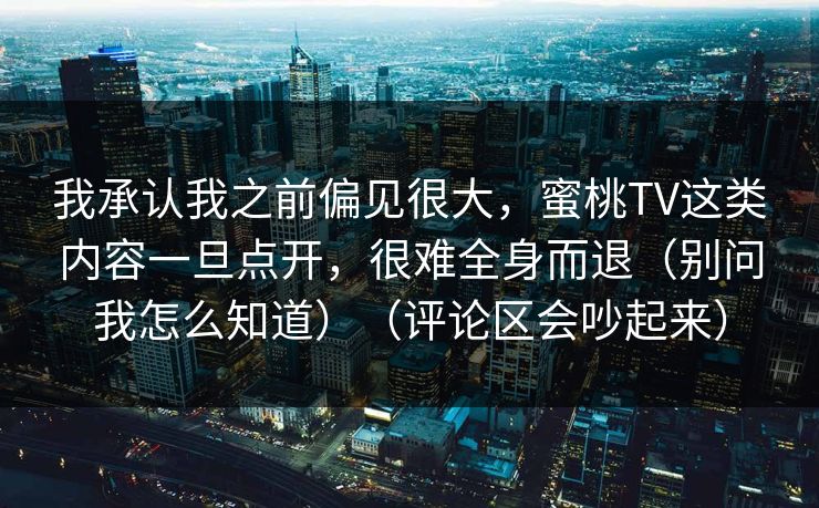 我承认我之前偏见很大，蜜桃TV这类内容一旦点开，很难全身而退（别问我怎么知道）（评论区会吵起来）