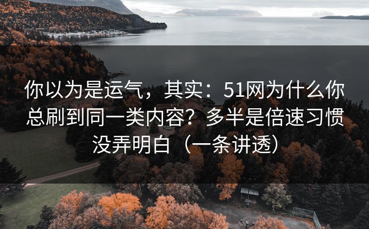 你以为是运气,其实:51网为什么你总刷到同一类内容?多半是倍速习惯没弄明白(一条讲透) 你以为是运气,其实:51网为什么你总刷到同一类内容?多半是倍速习惯没弄明白(一条讲透)
