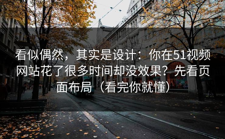 看似偶然，其实是设计：你在51视频网站花了很多时间却没效果？先看页面布局（看完你就懂）
