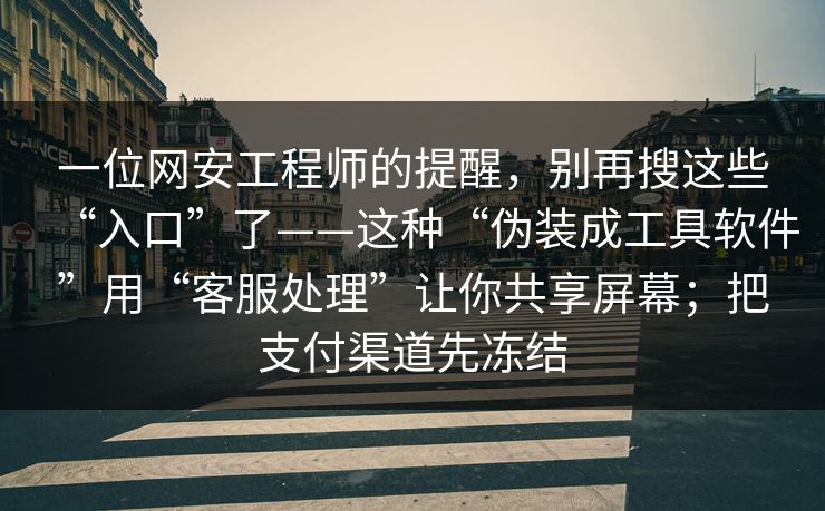 一位网安工程师的提醒，别再搜这些“入口”了——这种“伪装成工具软件”用“客服处理”让你共享屏幕；把支付渠道先冻结