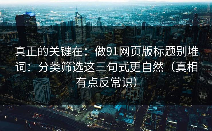 真正的关键在:做91网页版标题别堆词:分类筛选这三句式更自然(真相有点反常识) 真正的关键在:做91网页版标题别堆词:分类筛选这三句式更自然(真相有点反常识)