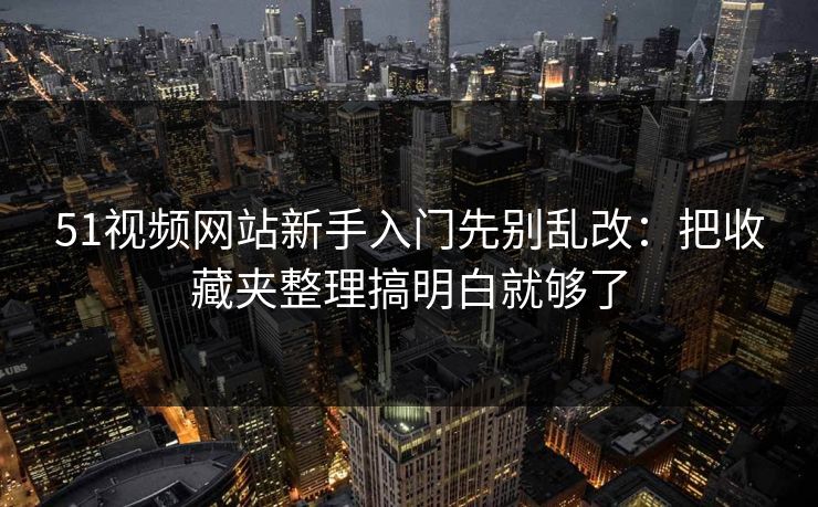 51视频网站新手入门先别乱改：把收藏夹整理搞明白就够了