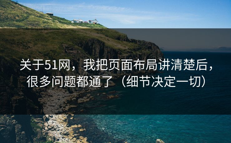 关于51网，我把页面布局讲清楚后，很多问题都通了（细节决定一切）