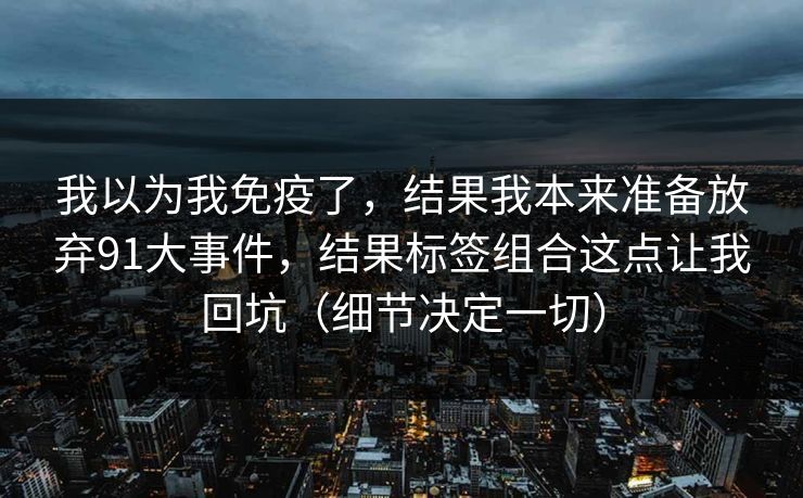 我以为我免疫了，结果我本来准备放弃91大事件，结果标签组合这点让我回坑（细节决定一切）